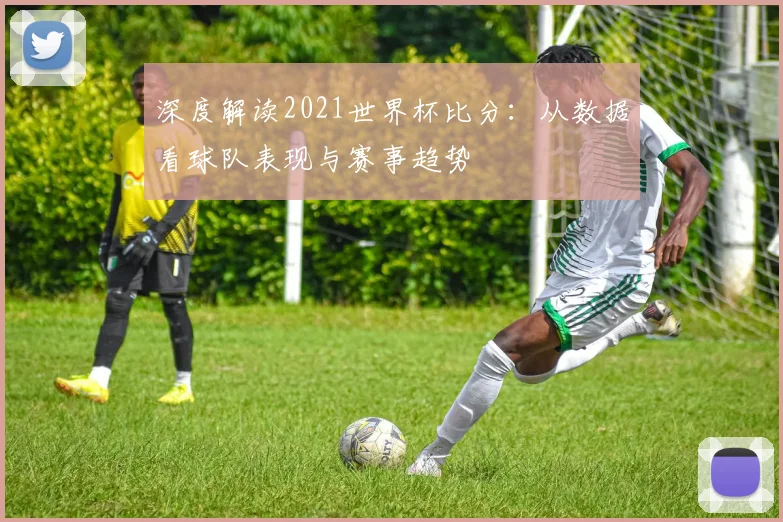 深度解读2021世界杯比分：从数据看球队表现与赛事趋势