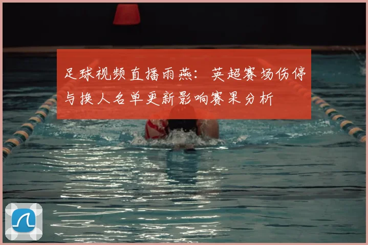 足球视频直播雨燕：英超赛场伤停与换人名单更新影响赛果分析