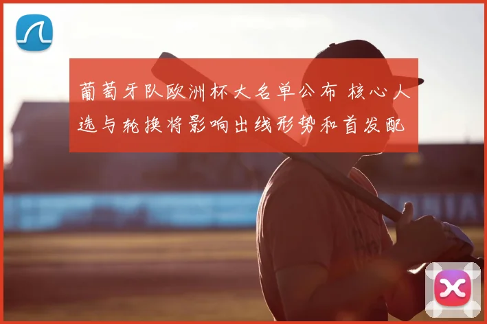 葡萄牙队欧洲杯大名单公布 核心人选与轮换将影响出线形势和首发配置