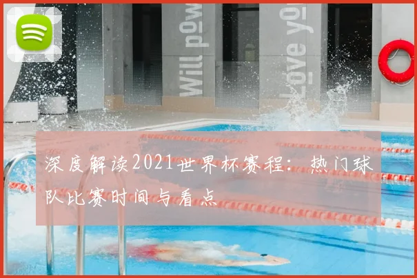深度解读2021世界杯赛程：热门球队比赛时间与看点