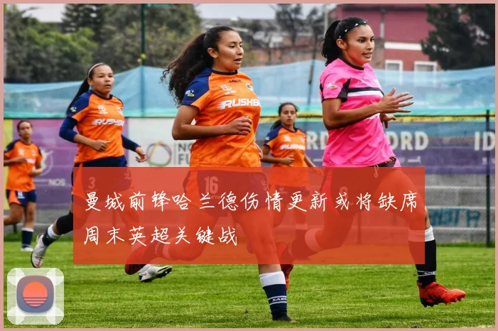 曼城前锋哈兰德伤情更新或将缺席周末英超关键战