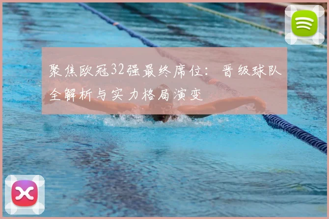 聚焦欧冠32强最终席位：晋级球队全解析与实力格局演变