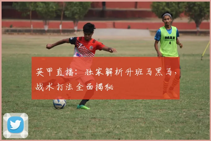 英甲直播：独家解析升班马黑马，战术打法全面揭秘