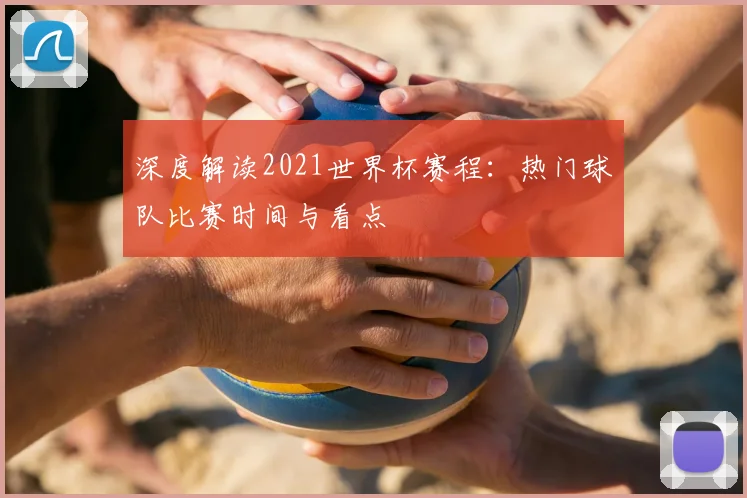 深度解读2021世界杯赛程：热门球队比赛时间与看点