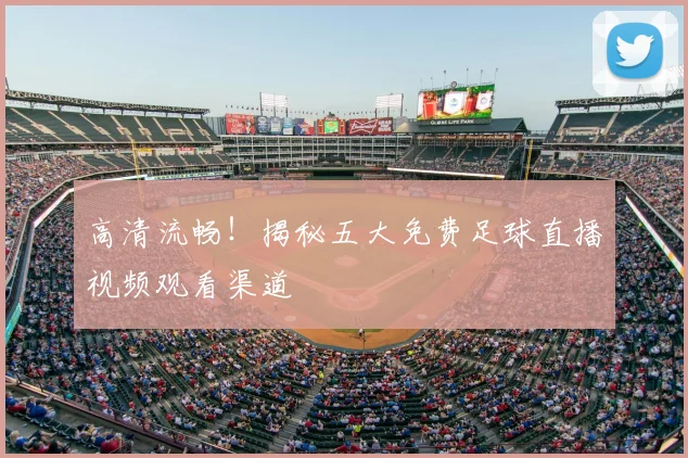 高清流畅！揭秘五大免费足球直播视频观看渠道