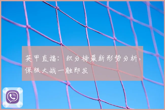 英甲直播:积分榜最新形势分析,保级大战一触即发