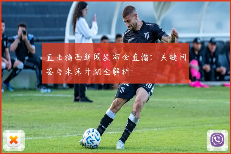 直击梅西新闻发布会直播：关键问答与未来计划全解析