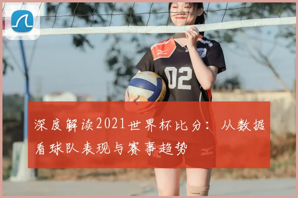 深度解读2021世界杯比分：从数据看球队表现与赛事趋势