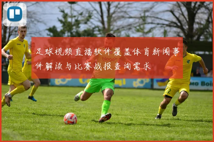 足球视频直播软件覆盖体育新闻事件解读与比赛战报查询需求