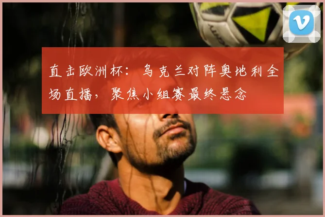 直击欧洲杯：乌克兰对阵奥地利全场直播，聚焦小组赛最终悬念