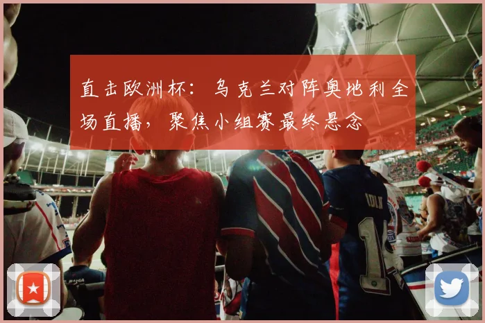 直击欧洲杯：乌克兰对阵奥地利全场直播，聚焦小组赛最终悬念