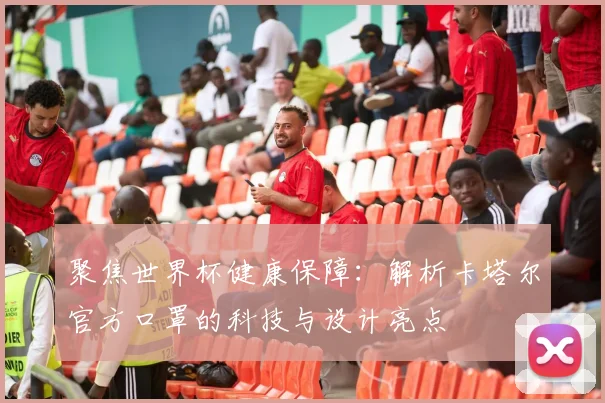 聚焦世界杯健康保障：解析卡塔尔官方口罩的科技与设计亮点