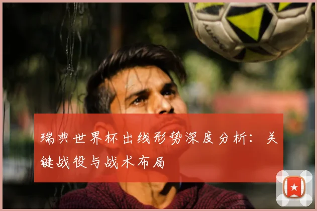 瑞典世界杯出线形势深度分析:关键战役与战术布局
