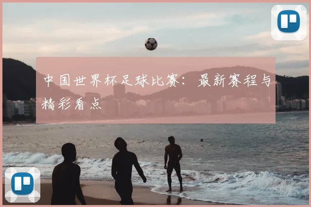 中国世界杯足球比赛:最新赛程与精彩看点