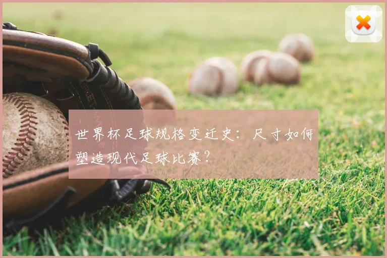 世界杯足球规格变迁史:尺寸如何塑造现代足球比赛?