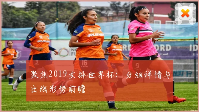 聚焦2019女排世界杯：分组详情与出线形势前瞻