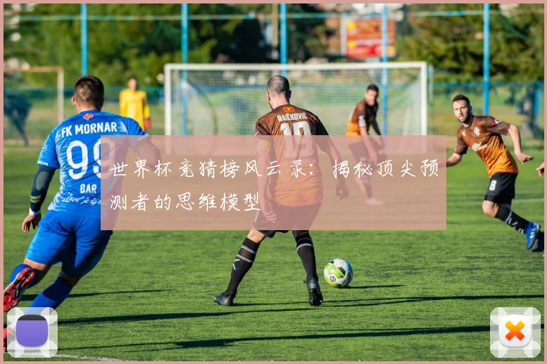 世界杯竞猜榜风云录：揭秘顶尖预测者的思维模型