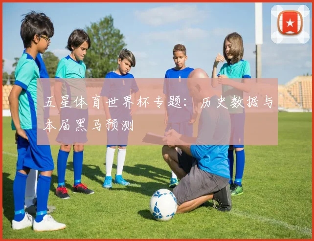 五星体育世界杯专题：历史数据与本届黑马预测
