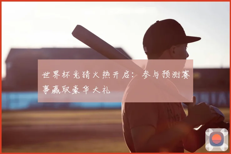世界杯竞猜火热开启：参与预测赛事赢取豪华大礼