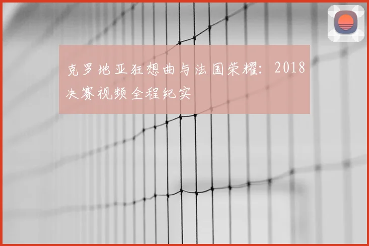 克罗地亚狂想曲与法国荣耀：2018决赛视频全程纪实