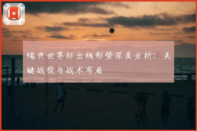 瑞典世界杯出线形势深度分析:关键战役与战术布局