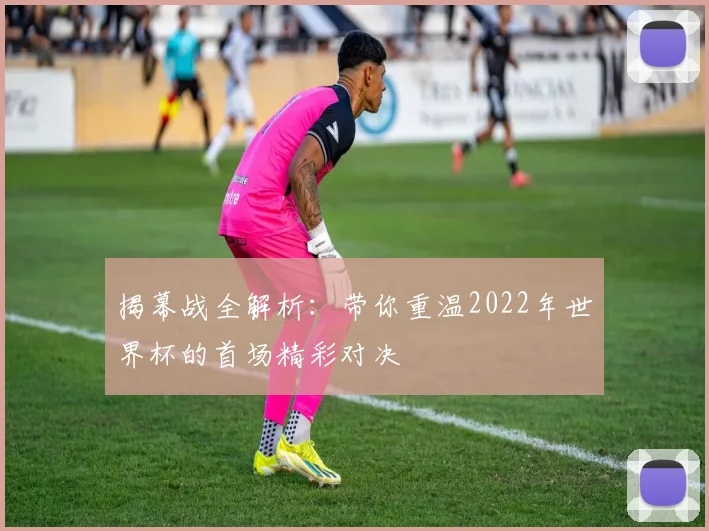 揭幕战全解析：带你重温2022年世界杯的首场精彩对决