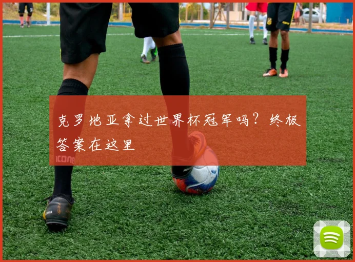 克罗地亚拿过世界杯冠军吗？终极答案在这里