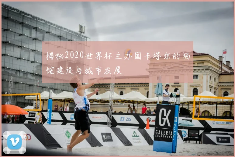 揭秘2020世界杯主办国卡塔尔的场馆建设与城市发展