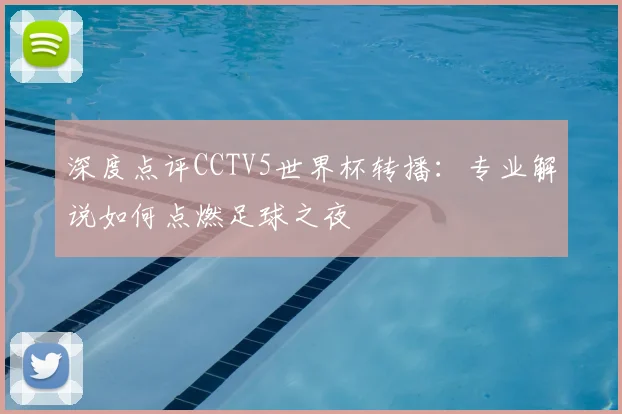 深度点评CCTV5世界杯转播：专业解说如何点燃足球之夜