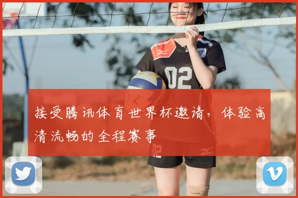 接受腾讯体育世界杯邀请，体验高清流畅的全程赛事