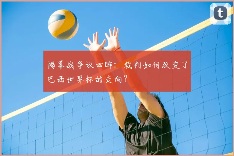 揭幕战争议回眸：裁判如何改变了巴西世界杯的走向？