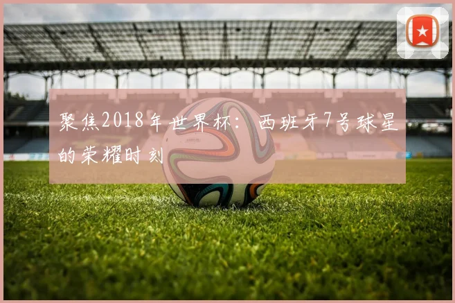 聚焦2018年世界杯：西班牙7号球星的荣耀时刻