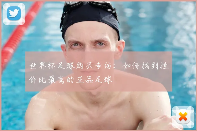 世界杯足球购买专访：如何找到性价比最高的正品足球