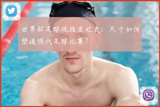 世界杯足球规格变迁史:尺寸如何塑造现代足球比赛?