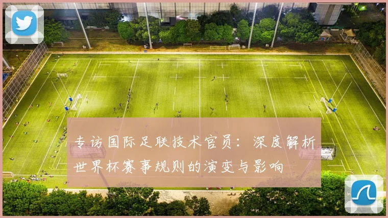 专访国际足联技术官员:深度解析世界杯赛事规则的演变与影响